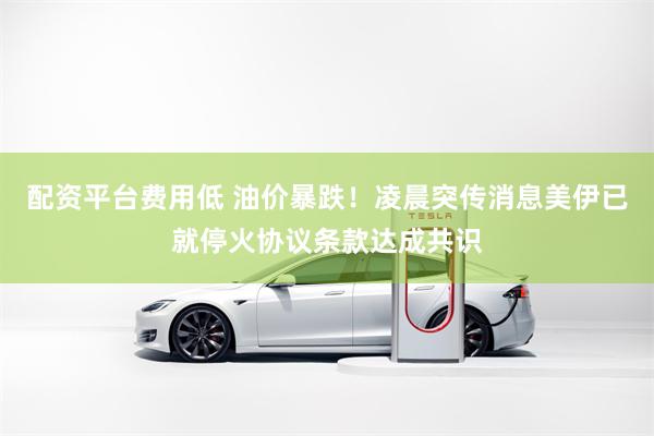 配资平台费用低 油价暴跌！凌晨突传消息美伊已就停火协议条款达成共识