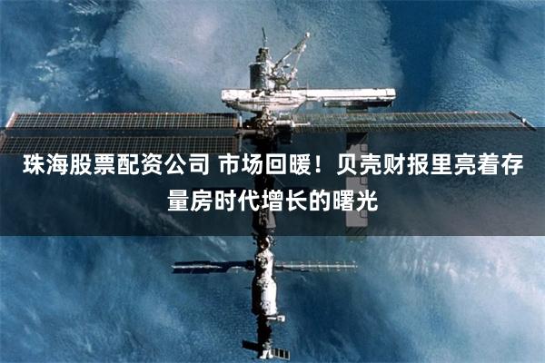 珠海股票配资公司 市场回暖!贝壳财报里亮着存量房时代增长的曙光
