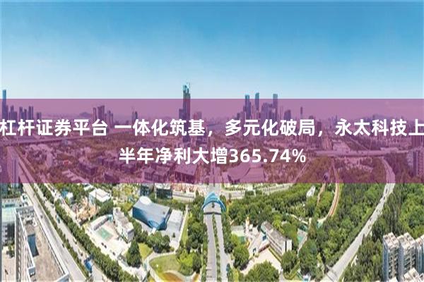 杠杆证券平台 一体化筑基，多元化破局，永太科技上半年净利大增365.74%