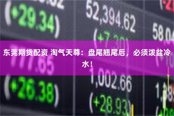东莞期货配资 淘气天尊：盘尾翘尾后，必须泼盆冷水！