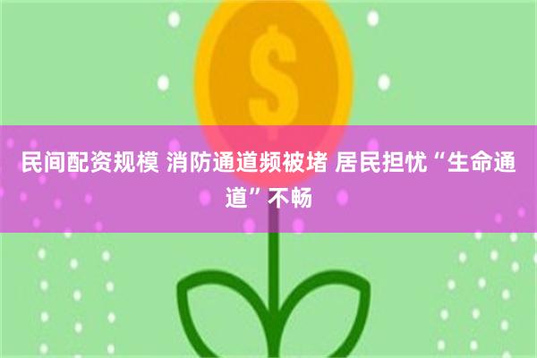 民间配资规模 消防通道频被堵 居民担忧“生命通道”不畅