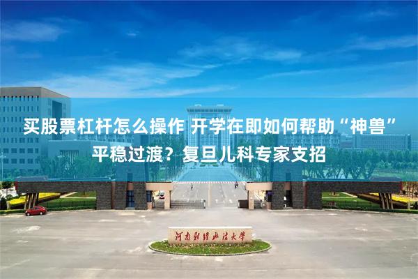 买股票杠杆怎么操作 开学在即如何帮助“神兽”平稳过渡？复旦儿科专家支招