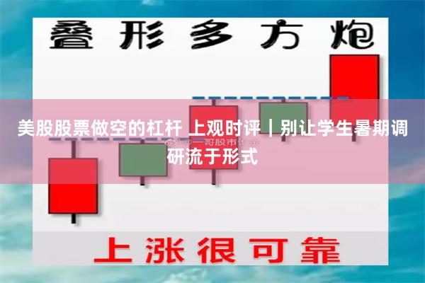 美股股票做空的杠杆 上观时评｜别让学生暑期调研流于形式