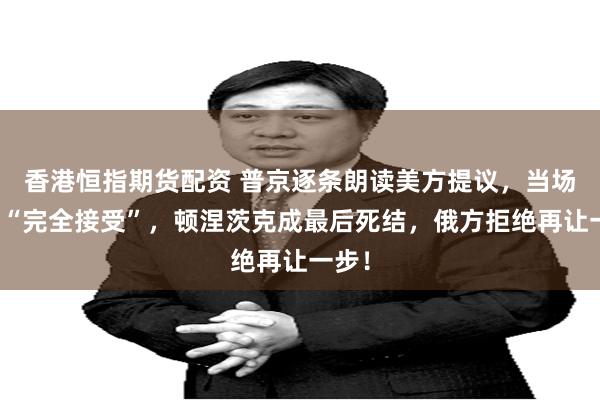 香港恒指期货配资 普京逐条朗读美方提议，当场说出“完全接受”，顿涅茨克成最后死结，俄方拒绝再让一步！