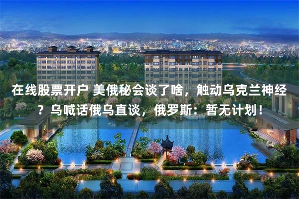 在线股票开户 美俄秘会谈了啥，触动乌克兰神经？乌喊话俄乌直谈，俄罗斯：暂无计划！