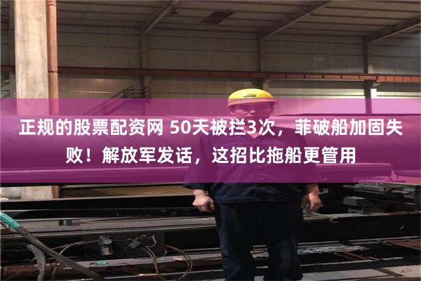 正规的股票配资网 50天被拦3次，菲破船加固失败！解放军发话，这招比拖船更管用