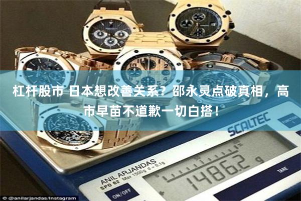 杠杆股市 日本想改善关系?邵永灵点破真相,高市早苗不道歉一切白搭!