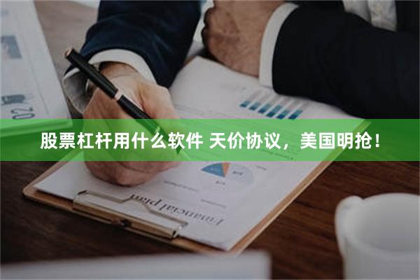 股票杠杆用什么软件 天价协议，美国明抢！