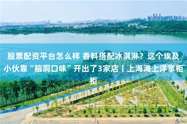 股票配资平台怎么样 香料搭配冰淇淋？这个埃及小伙靠“脑洞口味”开出了3家店丨上海滩上洋掌柜