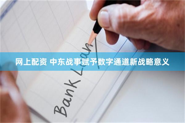网上配资 中东战事赋予数字通道新战略意义
