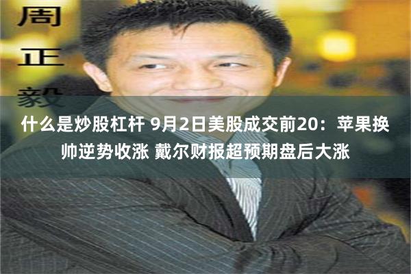 什么是炒股杠杆 9月2日美股成交前20：苹果换帅逆势收涨 戴尔财报超预期盘后大涨