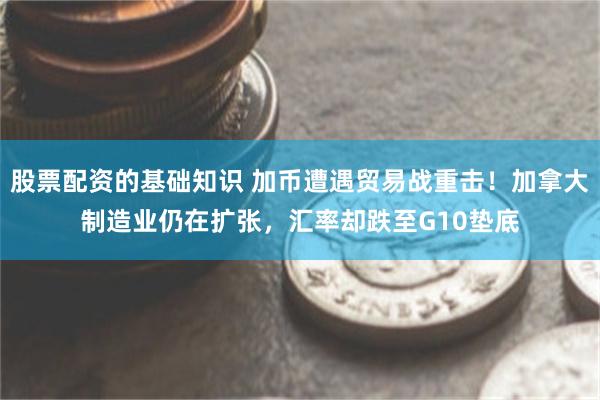 股票配资的基础知识 加币遭遇贸易战重击！加拿大制造业仍在扩张，汇率却跌至G10垫底