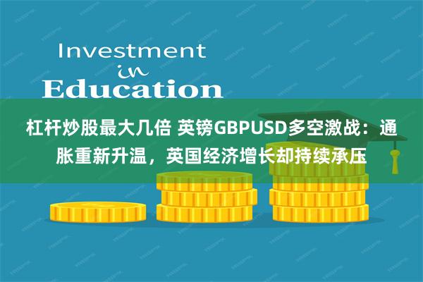 杠杆炒股最大几倍 英镑GBPUSD多空激战：通胀重新升温，英国经济增长却持续承压