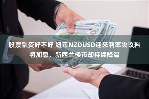 股票融资好不好 纽币NZDUSD迎来利率决议料将加息，新西兰楼市却持续降温