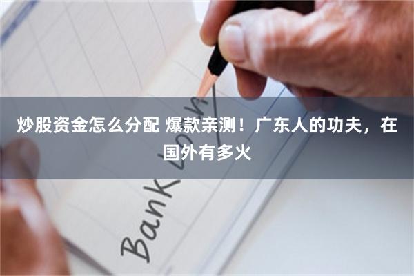 炒股资金怎么分配 爆款亲测！广东人的功夫，在国外有多火