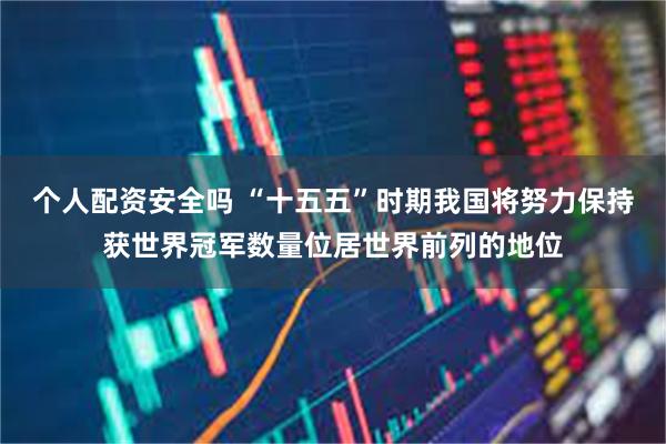 个人配资安全吗 “十五五”时期我国将努力保持获世界冠军数量位居世界前列的地位