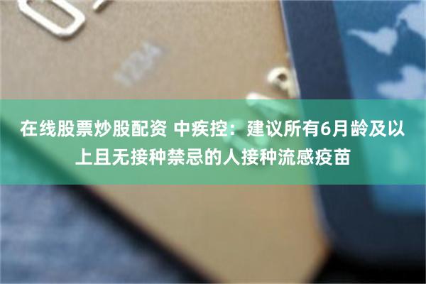 在线股票炒股配资 中疾控：建议所有6月龄及以上且无接种禁忌的人接种流感疫苗