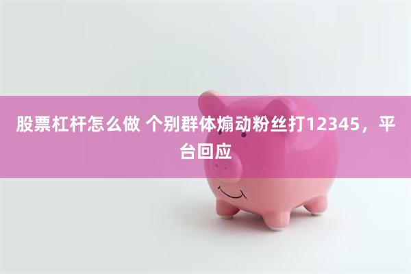 股票杠杆怎么做 个别群体煽动粉丝打12345,平台回应