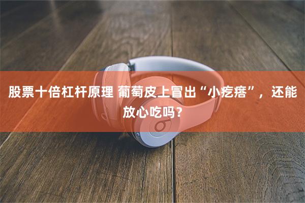 股票十倍杠杆原理 葡萄皮上冒出“小疙瘩”，还能放心吃吗？