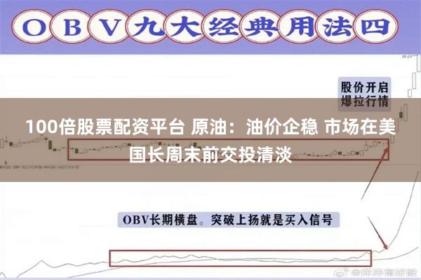 100倍股票配资平台 原油：油价企稳 市场在美国长周末前交投清淡