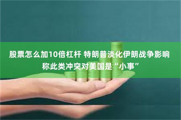 股票怎么加10倍杠杆 特朗普淡化伊朗战争影响 称此类冲突对美国是“小事”