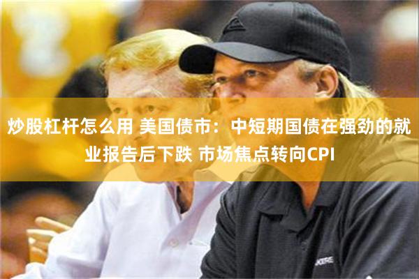 炒股杠杆怎么用 美国债市：中短期国债在强劲的就业报告后下跌 市场焦点转向CPI