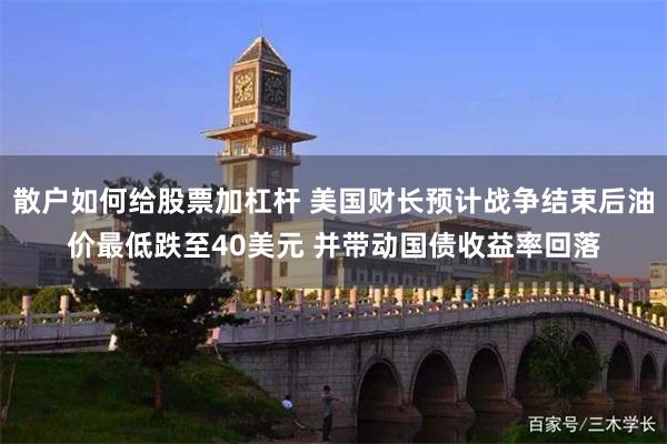 散户如何给股票加杠杆 美国财长预计战争结束后油价最低跌至40美元 并带动国债收益率回落
