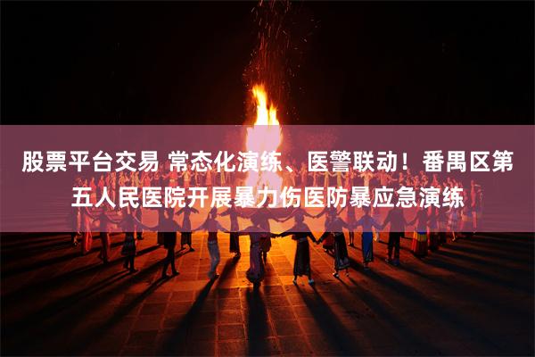 股票平台交易 常态化演练、医警联动！番禺区第五人民医院开展暴力伤医防暴应急演练
