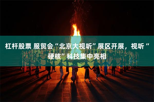 杠杆股票 服贸会“北京大视听”展区开展，视听“硬核”科技集中亮相