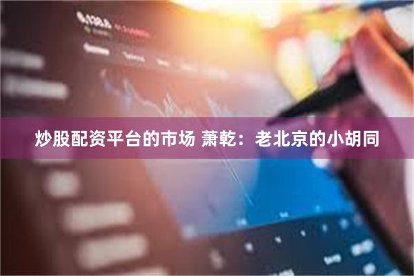 炒股配资平台的市场 萧乾：老北京的小胡同