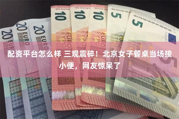 配资平台怎么样 三观震碎！北京女子餐桌当场接小便，网友惊呆了