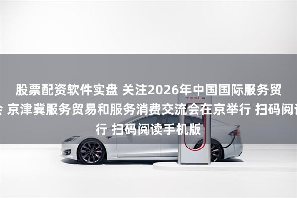 股票配资软件实盘 关注2026年中国国际服务贸易交易会 京津冀服务贸易和服务消费交流会在京举行 扫码阅读手机版