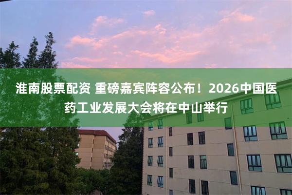 淮南股票配资 重磅嘉宾阵容公布！2026中国医药工业发展大会将在中山举行