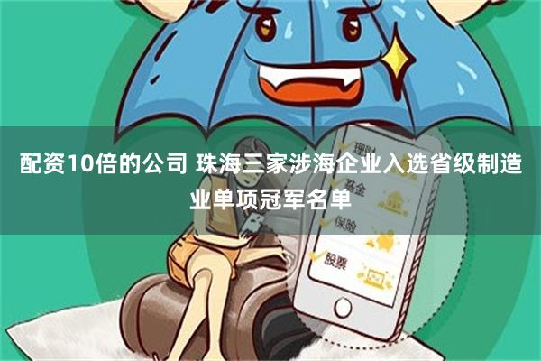 配资10倍的公司 珠海三家涉海企业入选省级制造业单项冠军名单