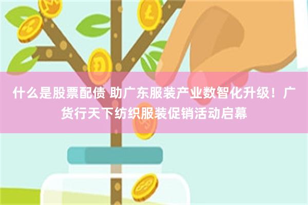什么是股票配债 助广东服装产业数智化升级！广货行天下纺织服装促销活动启幕
