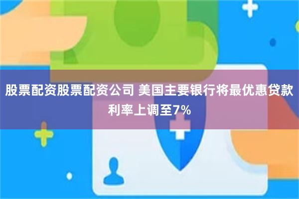 股票配资股票配资公司 美国主要银行将最优惠贷款利率上调至7%