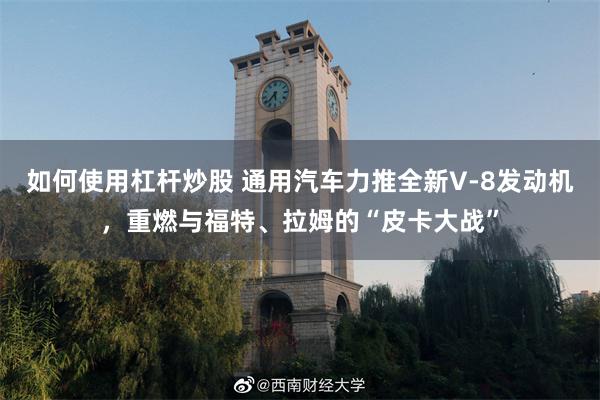 如何使用杠杆炒股 通用汽车力推全新V‑8发动机，重燃与福特、拉姆的“皮卡大战”