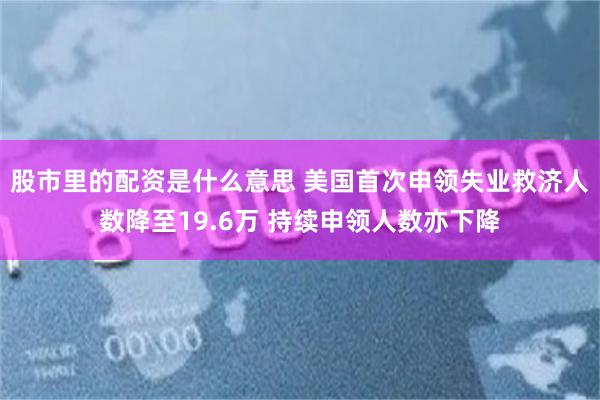 股市里的配资是什么意思 美国首次申领失业救济人数降至19.6万 持续申领人数亦下降