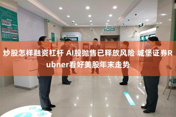 炒股怎样融资杠杆 AI股抛售已释放风险 城堡证券Rubner看好美股年末走势