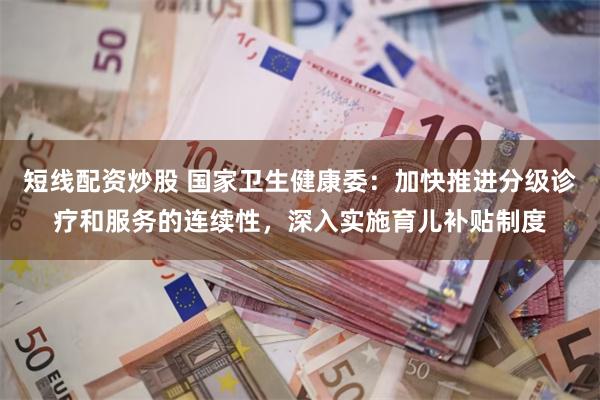 短线配资炒股 国家卫生健康委：加快推进分级诊疗和服务的连续性，深入实施育儿补贴制度
