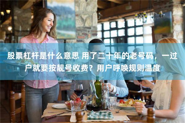 股票杠杆是什么意思 用了二十年的老号码，一过户就要按靓号收费？用户呼唤规则温度