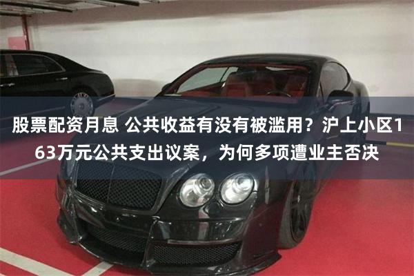 股票配资月息 公共收益有没有被滥用？沪上小区163万元公共支出议案，为何多项遭业主否决